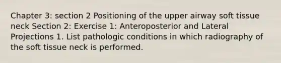 Chapter 3: section 2 Positioning of the upper airway soft tissue neck Section 2: Exercise 1: Anteroposterior and Lateral Projections 1. List pathologic conditions in which radiography of the soft tissue neck is performed.