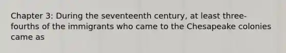 Chapter 3: During the seventeenth century, at least three-fourths of the immigrants who came to the Chesapeake colonies came as