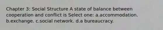 Chapter 3: Social Structure A state of balance between cooperation and conflict is Select one: a.accommodation. b.exchange. c.social network. d.a bureaucracy.