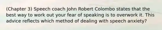 (Chapter 3) Speech coach John Robert Colombo states that the best way to work out your fear of speaking is to overwork it. This advice reflects which method of dealing with speech anxiety?