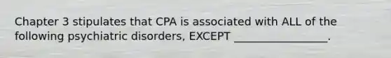 Chapter 3 stipulates that CPA is associated with ALL of the following psychiatric disorders, EXCEPT _________________.