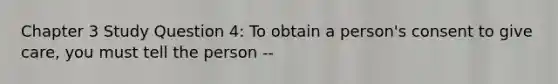 Chapter 3 Study Question 4: To obtain a person's consent to give care, you must tell the person --