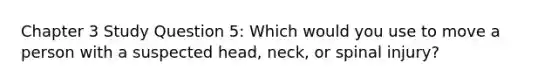 Chapter 3 Study Question 5: Which would you use to move a person with a suspected head, neck, or spinal injury?