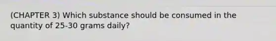 (CHAPTER 3) Which substance should be consumed in the quantity of 25-30 grams daily?