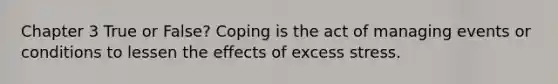 Chapter 3 True or False? Coping is the act of managing events or conditions to lessen the effects of excess stress.