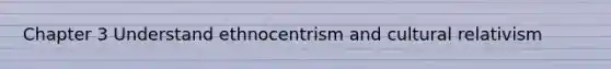 Chapter 3 Understand ethnocentrism and cultural relativism