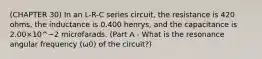 (CHAPTER 30) In an L-R-C series circuit, the resistance is 420 ohms, the inductance is 0.400 henrys, and the capacitance is 2.00×10^−2 microfarads. (Part A - What is the resonance angular frequency (ω0) of the circuit?)