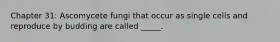 Chapter 31: Ascomycete fungi that occur as single cells and reproduce by budding are called _____.