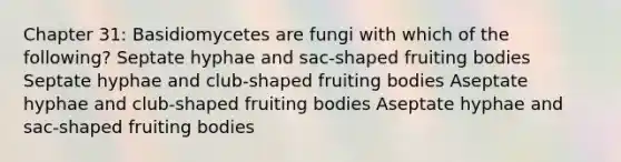 Chapter 31: Basidiomycetes are fungi with which of the following? Septate hyphae and sac-shaped fruiting bodies Septate hyphae and club-shaped fruiting bodies Aseptate hyphae and club-shaped fruiting bodies Aseptate hyphae and sac-shaped fruiting bodies