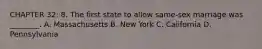 CHAPTER 32: 8. The first state to allow same-sex marriage was ________. A. Massachusetts B. New York C. California D. Pennsylvania