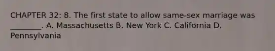 CHAPTER 32: 8. The first state to allow same-sex marriage was ________. A. Massachusetts B. New York C. California D. Pennsylvania