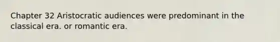 Chapter 32 Aristocratic audiences were predominant in the classical era. or romantic era.