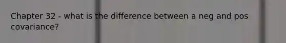 Chapter 32 - what is the difference between a neg and pos covariance?
