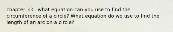 chapter 33 - what equation can you use to find the circumference of a circle? What equation do we use to find the length of an arc on a circle?