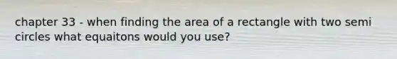 chapter 33 - when finding the area of a rectangle with two semi circles what equaitons would you use?