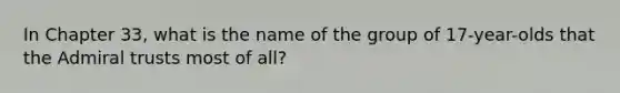 In Chapter 33, what is the name of the group of 17-year-olds that the Admiral trusts most of all?