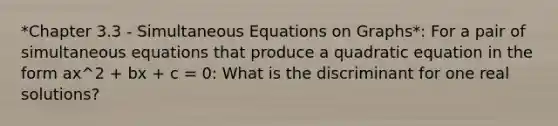 *Chapter 3.3 - Simultaneous Equations on Graphs*: For a pair of simultaneous equations that produce a quadratic equation in the form ax^2 + bx + c = 0: What is the discriminant for one real solutions?