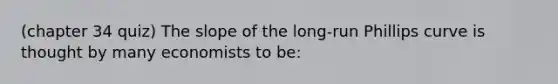 (chapter 34 quiz) The slope of the long-run Phillips curve is thought by many economists to be: