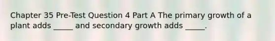 Chapter 35 Pre-Test Question 4 Part A The primary growth of a plant adds _____ and secondary growth adds _____.