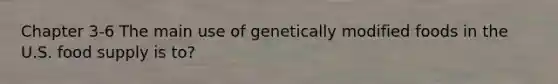 Chapter 3-6 The main use of genetically modified foods in the U.S. food supply is to?