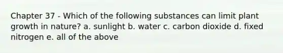 Chapter 37 - Which of the following substances can limit plant growth in nature? a. sunlight b. water c. carbon dioxide d. fixed nitrogen e. all of the above