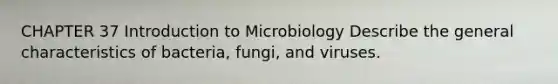 CHAPTER 37 Introduction to Microbiology Describe the general characteristics of bacteria, fungi, and viruses.