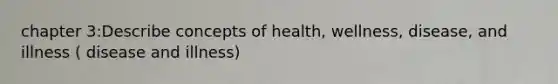 chapter 3:Describe concepts of health, wellness, disease, and illness ( disease and illness)