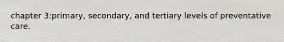 chapter 3:primary, secondary, and tertiary levels of preventative care.
