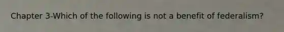 Chapter 3-Which of the following is not a benefit of federalism?
