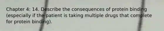 Chapter 4: 14. Describe the consequences of protein binding (especially if the patient is taking multiple drugs that complete for protein binding).