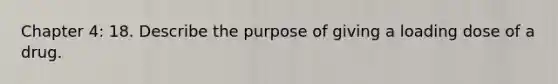 Chapter 4: 18. Describe the purpose of giving a loading dose of a drug.