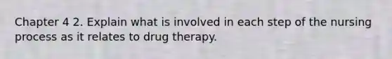 Chapter 4 2. Explain what is involved in each step of the nursing process as it relates to drug therapy.