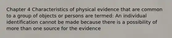 Chapter 4 Characteristics of physical evidence that are common to a group of objects or persons are termed: An individual identification cannot be made because there is a possibility of more than one source for the evidence