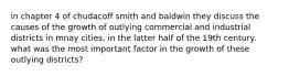 in chapter 4 of chudacoff smith and baldwin they discuss the causes of the growth of outlying commercial and industrial districts in mnay cities, in the latter half of the 19th century. what was the most important factor in the growth of these outlying districts?