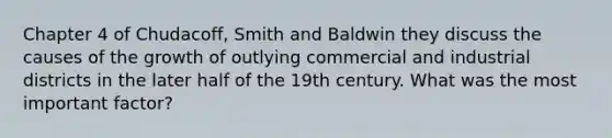 Chapter 4 of Chudacoff, Smith and Baldwin they discuss the causes of the growth of outlying commercial and industrial districts in the later half of the 19th century. What was the most important factor?