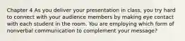 Chapter 4 As you deliver your presentation in class, you try hard to connect with your audience members by making eye contact with each student in the room. You are employing which form of nonverbal communication to complement your message?