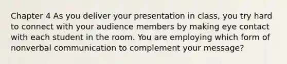 Chapter 4 As you deliver your presentation in class, you try hard to connect with your audience members by making eye contact with each student in the room. You are employing which form of nonverbal communication to complement your message?