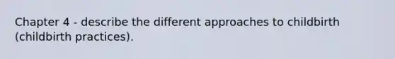 Chapter 4 - describe the different approaches to childbirth (childbirth practices).
