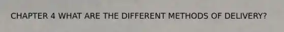 CHAPTER 4 WHAT ARE THE DIFFERENT METHODS OF DELIVERY?