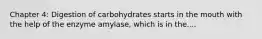 Chapter 4: Digestion of carbohydrates starts in the mouth with the help of the enzyme amylase, which is in the....