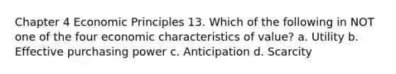 Chapter 4 Economic Principles 13. Which of the following in NOT one of the four economic characteristics of value? a. Utility b. Effective purchasing power c. Anticipation d. Scarcity