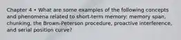 Chapter 4 • What are some examples of the following concepts and phenomena related to short-term memory: memory span, chunking, the Brown-Peterson procedure, proactive interference, and serial position curve?