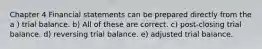 Chapter 4 Financial statements can be prepared directly from the a ) trial balance. b) All of these are correct. c) post-closing trial balance. d) reversing trial balance. e) adjusted trial balance.