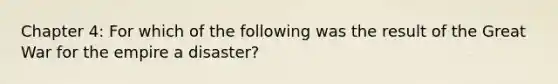 Chapter 4: For which of the following was the result of the Great War for the empire a disaster?