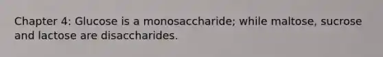 Chapter 4: Glucose is a monosaccharide; while maltose, sucrose and lactose are disaccharides.