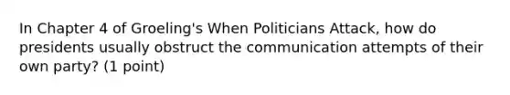 In Chapter 4 of Groeling's When Politicians Attack, how do presidents usually obstruct the communication attempts of their own party? (1 point)