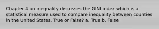 Chapter 4 on inequality discusses the GINI index which is a statistical measure used to compare inequality between counties in the United States. True or False? a. True b. False