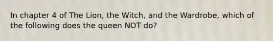 In chapter 4 of The Lion, the Witch, and the Wardrobe, which of the following does the queen NOT do?