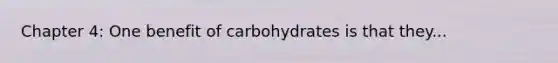 Chapter 4: One benefit of carbohydrates is that they...