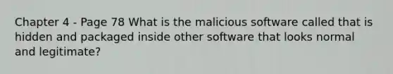 Chapter 4 - Page 78 What is the malicious software called that is hidden and packaged inside other software that looks normal and legitimate?